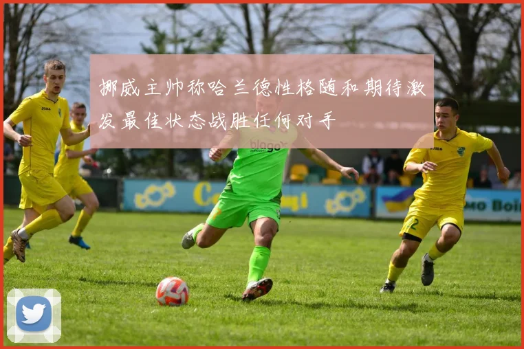 挪威主帅称哈兰德性格随和期待激发最佳状态战胜任何对手
